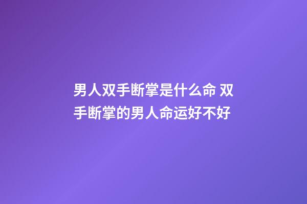 男人双手断掌是什么命 双手断掌的男人命运好不好